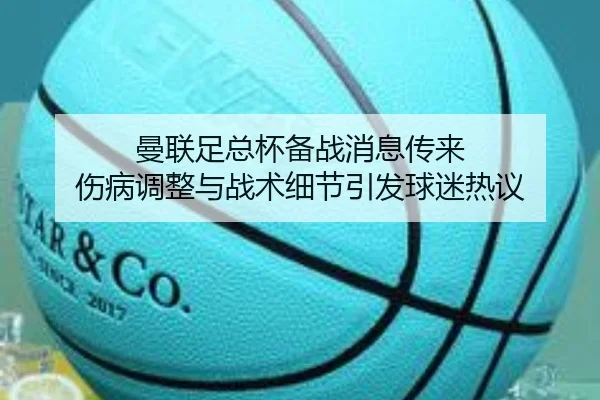 曼联足总杯备战消息传来 伤病调整与战术细节引发球迷热议