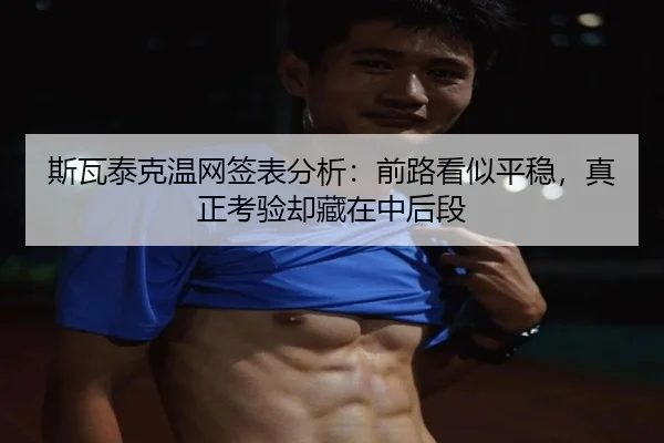斯瓦泰克温网签表分析：前路看似平稳，真正考验却藏在中后段