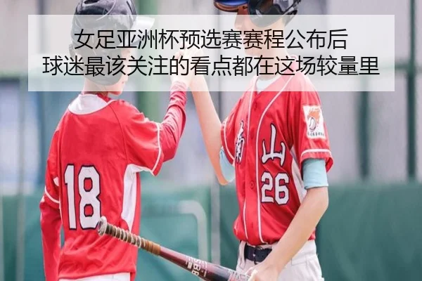 女足亚洲杯预选赛赛程公布后 球迷最该关注的看点都在这场较量里