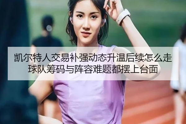 凯尔特人交易补强动态升温后续怎么走 球队筹码与阵容难题都摆上台面 - wukongsports